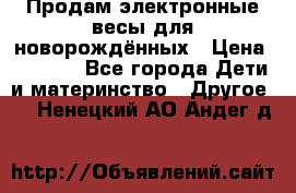 Продам электронные весы для новорождённых › Цена ­ 1 500 - Все города Дети и материнство » Другое   . Ненецкий АО,Андег д.